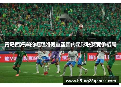 青岛西海岸的崛起如何重塑国内足球联赛竞争格局